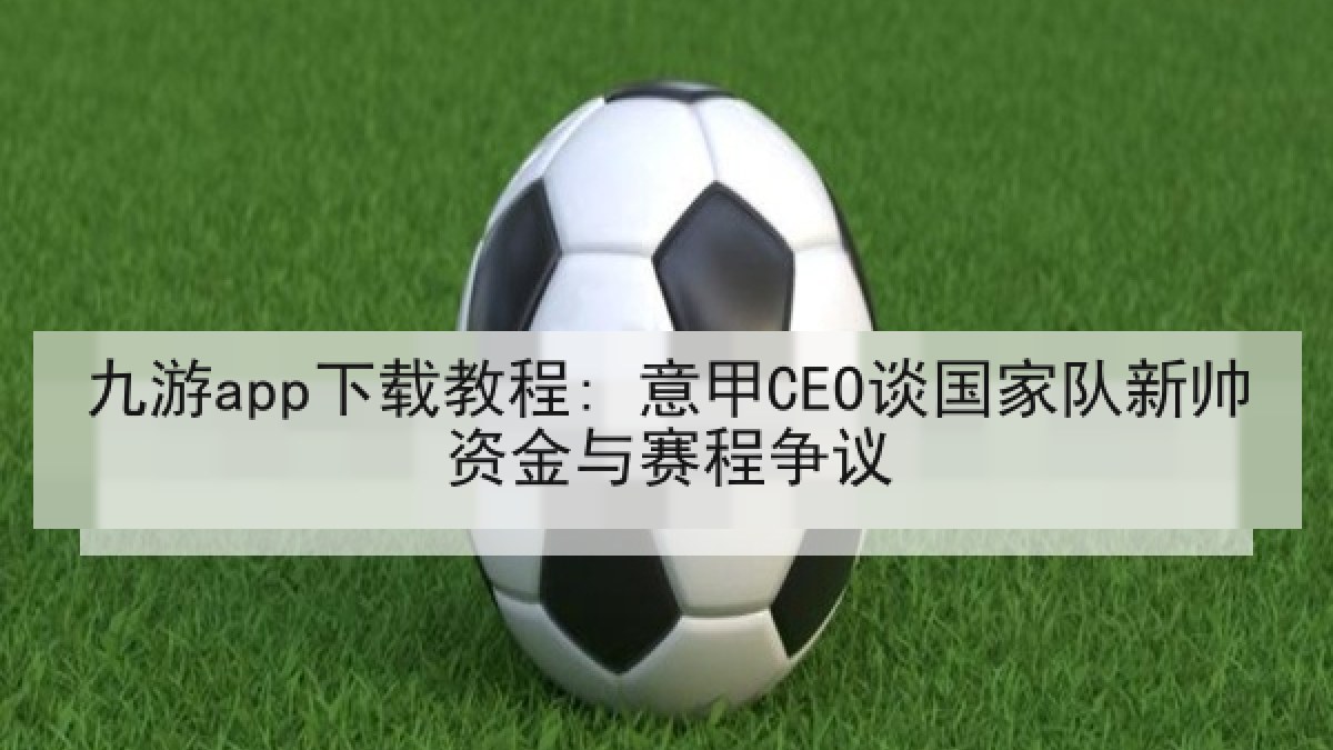 九游app下载教程: 意甲CEO谈国家队新帅资金与赛程争议 九游app下载教程: 意甲CEO谈国家队新帅资金与赛程争议