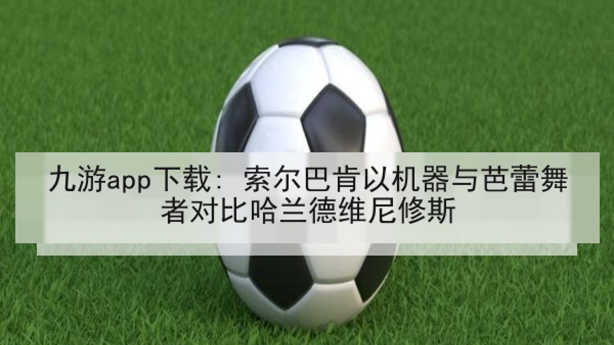 九游app下载: 索尔巴肯以机器与芭蕾舞者对比哈兰德维尼修斯