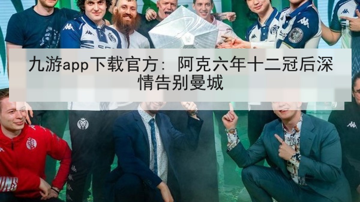 九游app下载官方: 阿克六年十二冠后深情告别曼城