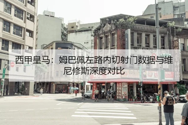 西甲皇马：姆巴佩左路内切射门数据与维尼修斯深度对比