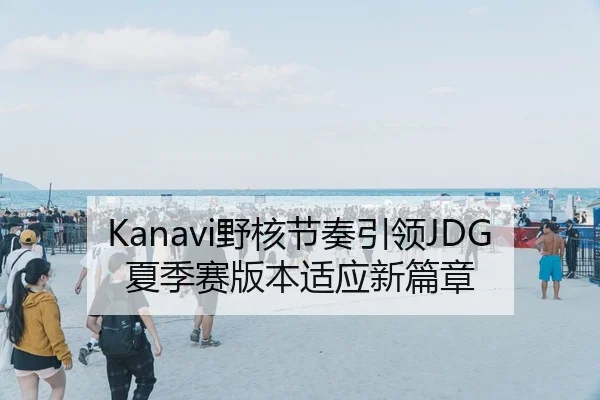 Kanavi野核节奏引领JDG夏季赛版本适应新篇章