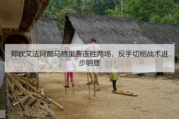 郑钦文法网前马德里赛连胜两场，反手切削战术进步明显