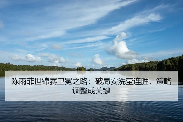陈雨菲世锦赛卫冕之路：破局安洗莹连胜，策略调整成关键