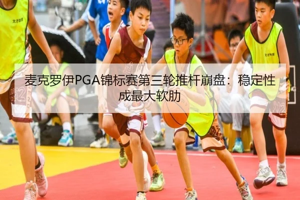 麦克罗伊PGA锦标赛第三轮推杆崩盘：稳定性成最大软肋
