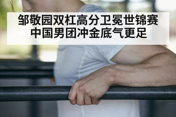 邹敬园双杠高分卫冕世锦赛 中国男团冲金底气更足