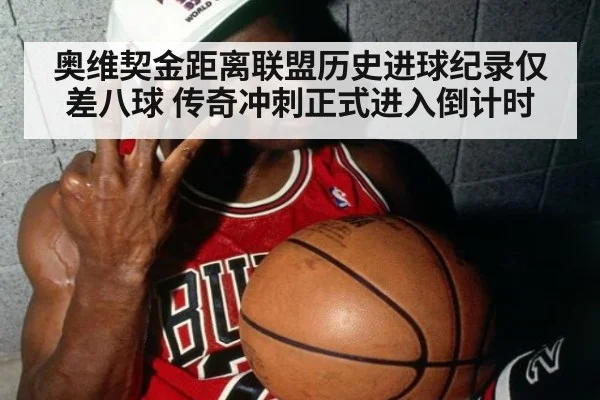 奥维契金距离联盟历史进球纪录仅差八球 传奇冲刺正式进入倒计时