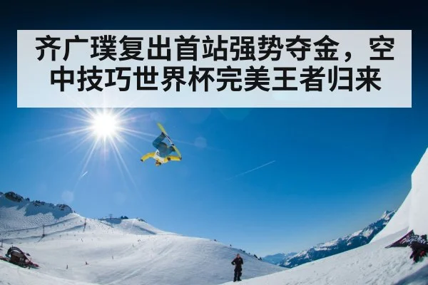 齐广璞复出首站强势夺金,空中技巧世界杯完美王者归来