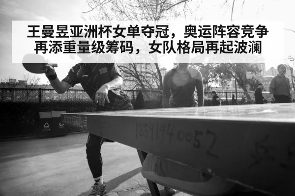 王曼昱亚洲杯女单夺冠,奥运阵容竞争再添重量级筹码,女队格局再起波澜