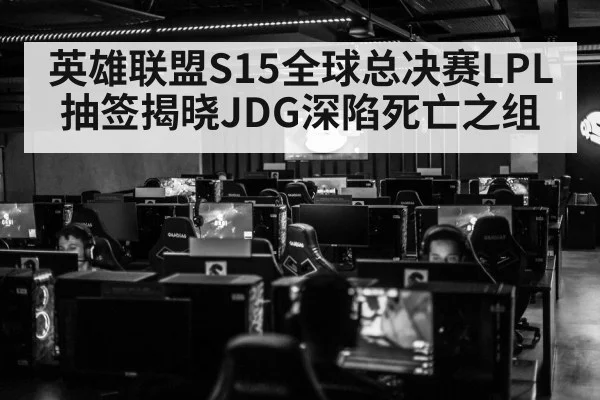 英雄联盟S15全球总决赛LPL抽签揭晓JDG深陷死亡之组
