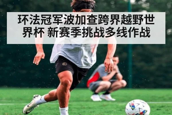 环法冠军波加查跨界越野世界杯 新赛季挑战多线作战
