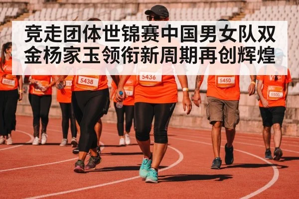 竞走团体世锦赛中国男女队双金杨家玉领衔新周期再创辉煌