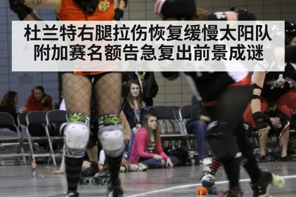 杜兰特右腿拉伤恢复缓慢太阳队附加赛名额告急复出前景成谜