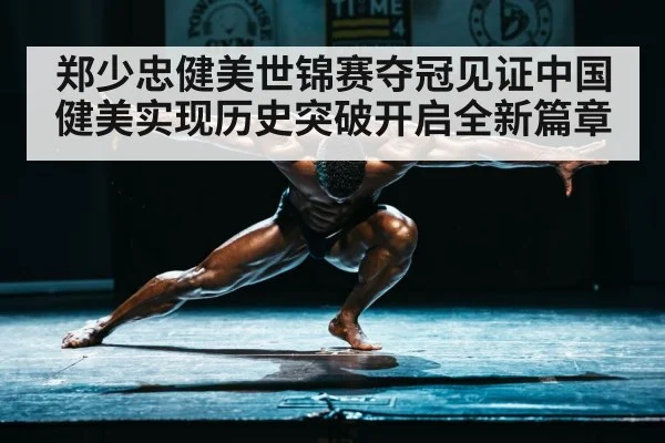 郑少忠健美世锦赛夺冠见证中国健美实现历史突破开启全新篇章