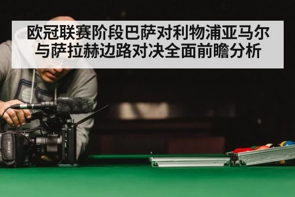 欧冠联赛阶段巴萨对利物浦亚马尔与萨拉赫边路对决全面前瞻分析
