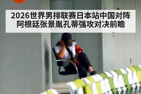 2026世界男排联赛日本站中国对阵阿根廷张景胤孔蒂强攻对决前瞻